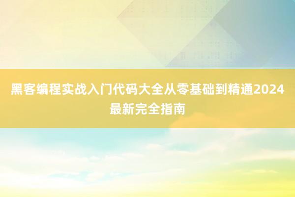 黑客编程实战入门代码大全从零基础到精通2024最新完全指南