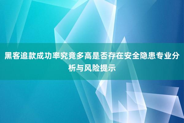 黑客追款成功率究竟多高是否存在安全隐患专业分析与风险提示