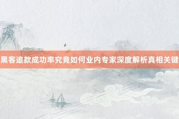黑客追款成功率究竟如何业内专家深度解析真相关键