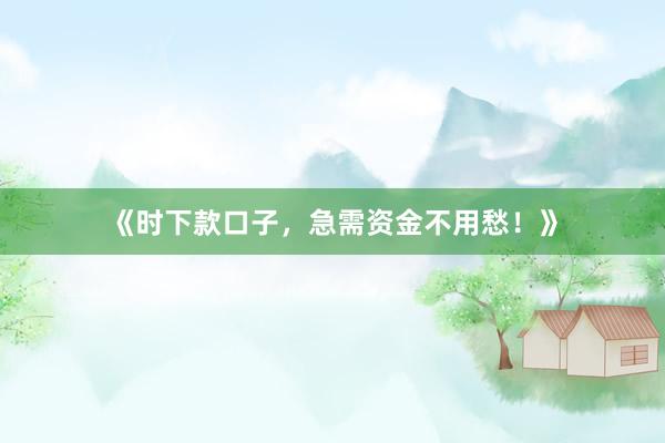 《时下款口子，急需资金不用愁！》