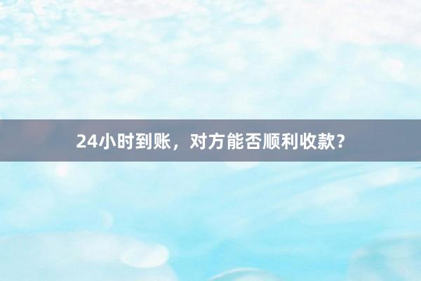 24小时到账，对方能否顺利收款？