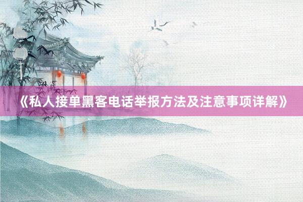 《私人接单黑客电话举报方法及注意事项详解》