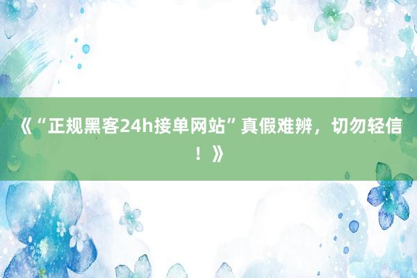 《“正规黑客24h接单网站”真假难辨，切勿轻信！》