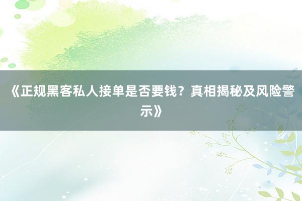 《正规黑客私人接单是否要钱？真相揭秘及风险警示》